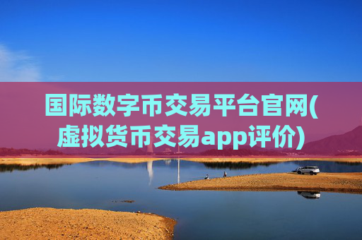 国际数字币交易平台官网(虚拟货币交易app评价)