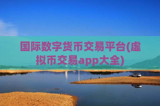 国际数字货币交易平台(虚拟币交易app大全)