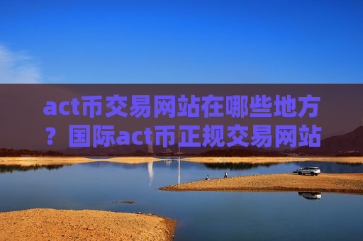 act币交易网站在哪些地方？国际act币正规交易网站