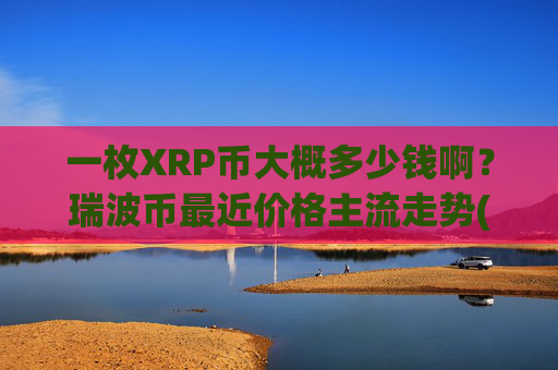 一枚XRP币大概多少钱啊？瑞波币最近价格主流走势(现价17.2536元)