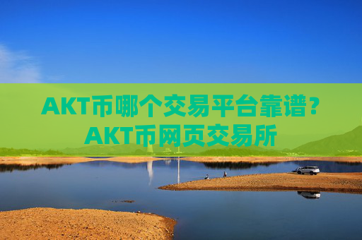 AKT币哪个交易平台靠谱？AKT币网页交易所
