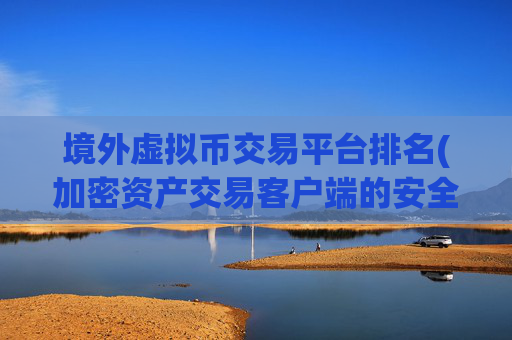 境外虚拟币交易平台排名(加密资产交易客户端的安全性)