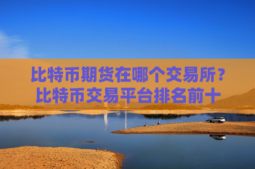 比特币期货在哪个交易所?比特币交易平台排名前十
