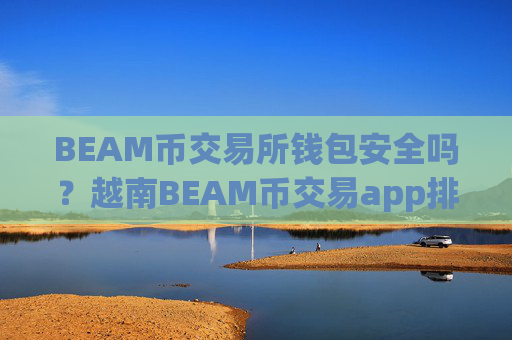 BEAM币交易所钱包安全吗?越南BEAM币交易app排名
