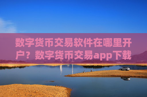 数字货币交易软件在哪里开户？数字货币交易app下载登录