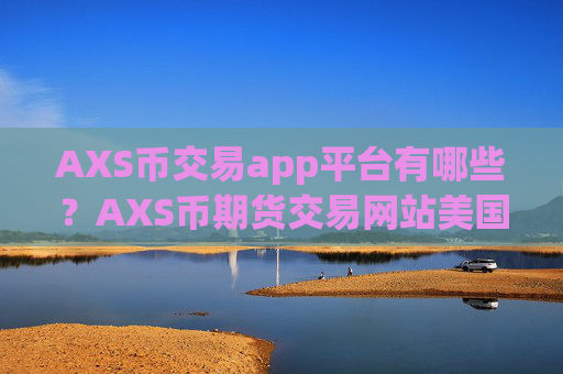 AXS币交易app平台有哪些？AXS币期货交易网站美国