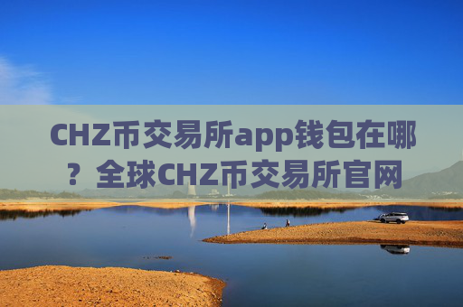 CHZ币交易所app钱包在哪？全球CHZ币交易所官网