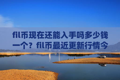 fil币现在还能入手吗多少钱一个？fil币最近更新行情今日(现价57.7025元)