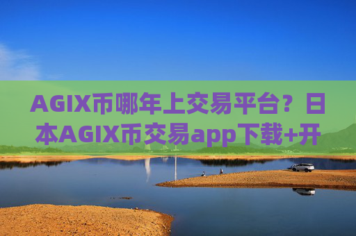 AGIX币哪年上交易平台？日本AGIX币交易app下载+开户