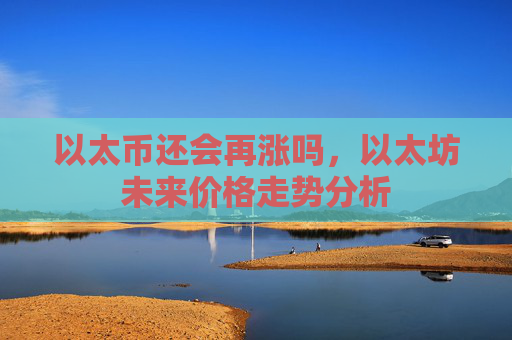 以太币还会再涨吗，以太坊未来价格走势分析