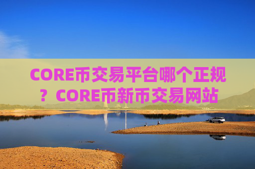 CORE币交易平台哪个正规？CORE币新币交易网站
