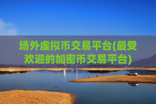 场外虚拟币交易平台(最受欢迎的加密币交易平台)