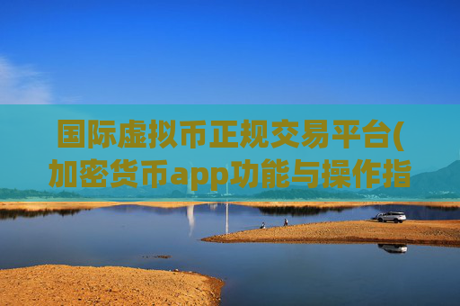 国际虚拟币正规交易平台(加密货币app功能与操作指南)