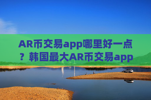 AR币交易app哪里好一点？韩国最大AR币交易app