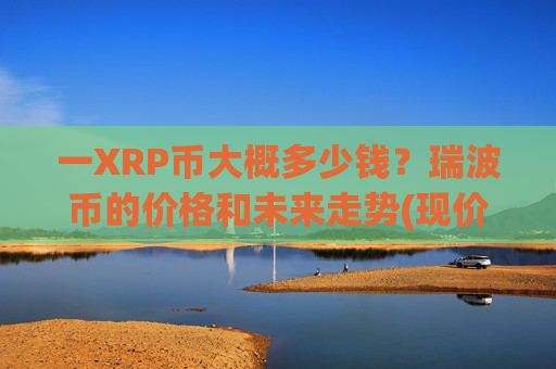 一XRP币大概多少钱？瑞波币的价格和未来走势(现价17.189元)