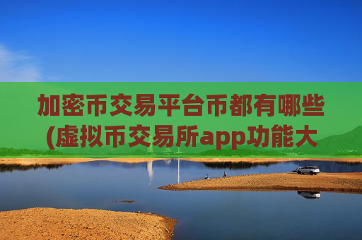 加密币交易平台币都有哪些(虚拟币交易所app功能大盘点)