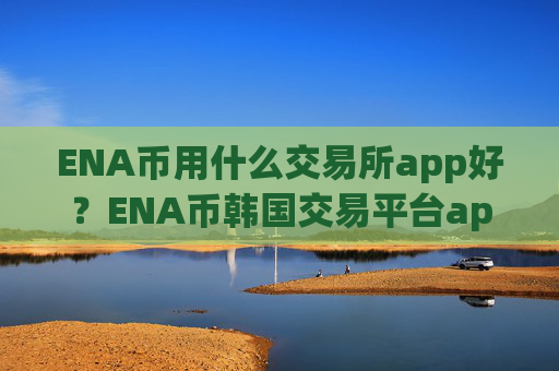 ENA币用什么交易所app好？ENA币韩国交易平台app有那些