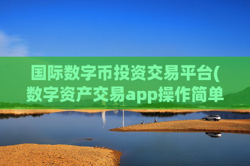 国际数字币投资交易平台(数字资产交易app操作简单)