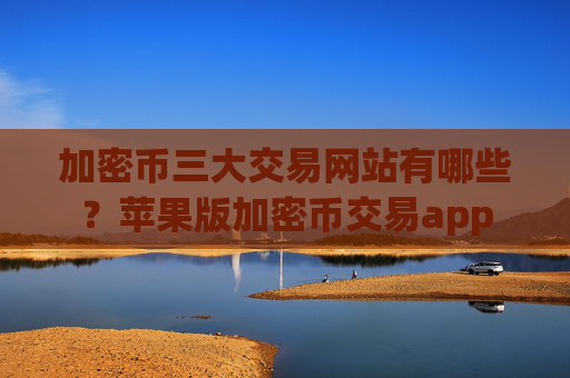 加密币三大交易网站有哪些？苹果版加密币交易app