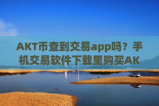 AKT币查到交易app吗？手机交易软件下载里购买AKT币