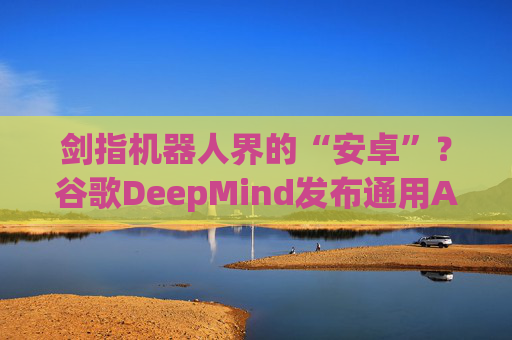 剑指机器人界的“安卓”？谷歌DeepMind发布通用AI“大脑”