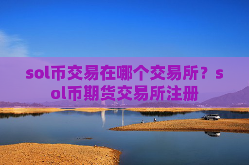 sol币交易在哪个交易所？sol币期货交易所注册