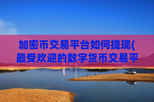 加密币交易平台如何提现(最受欢迎的数字货币交易平台)