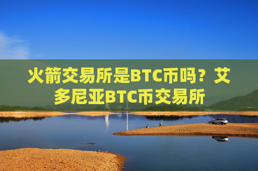 火箭交易所是BTC币吗？艾多尼亚BTC币交易所
