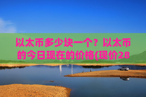 以太币多少块一个？以太币的今日现在的价格(现价28462.2元)