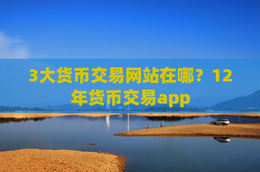 3大货币交易网站在哪?12年货币交易app