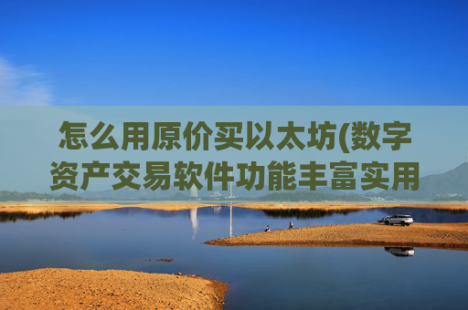 怎么用原价买以太坊(数字资产交易软件功能丰富实用)