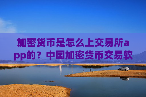 加密货币是怎么上交易所app的？中国加密货币交易软件下载合法吗