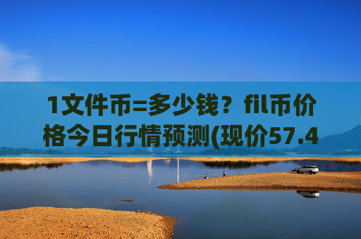 1文件币=多少钱？fil币价格今日行情预测(现价57.4226元)