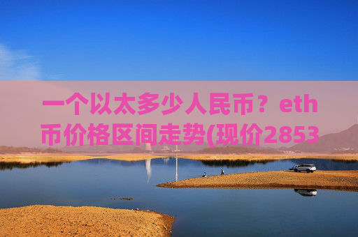 一个以太多少人民币？eth币价格区间走势(现价28534.6元)