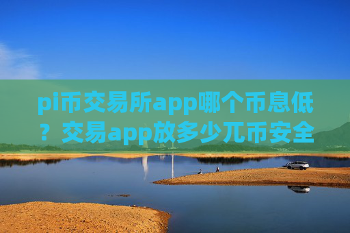 pi币交易所app哪个币息低？交易app放多少兀币安全