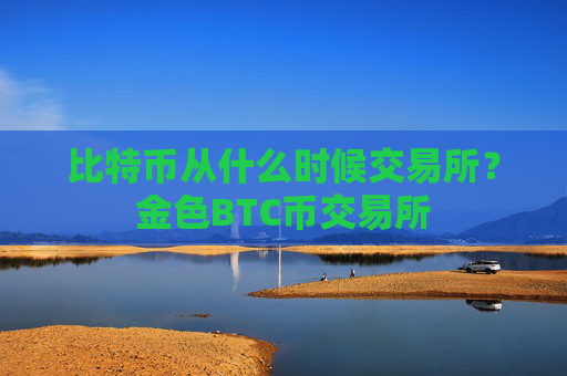 比特币从什么时候交易所？金色BTC币交易所