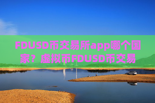 FDUSD币交易所app哪个国家？虚拟币FDUSD币交易所app下载