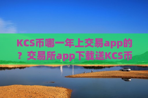 KCS币哪一年上交易app的？交易所app下载送KCS币