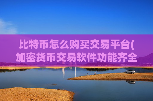 比特币怎么购买交易平台(加密货币交易软件功能齐全)