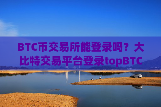 BTC币交易所能登录吗？大比特交易平台登录topBTC币