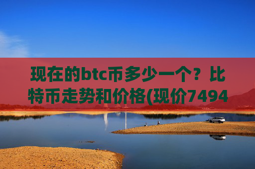 现在的btc币多少一个？比特币走势和价格(现价749479.91元)