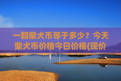 一颗柴犬币等于多少？今天柴犬币价格今日价格(现价0.0001569元)