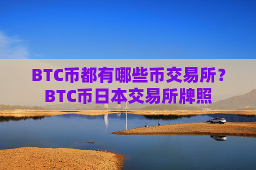 BTC币都有哪些币交易所？BTC币日本交易所牌照