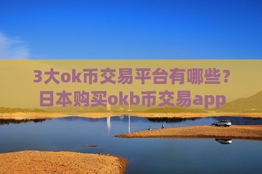 3大ok币交易平台有哪些？日本购买okb币交易app