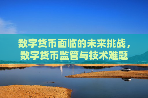 数字货币面临的未来挑战,数字货币监管与技术难题