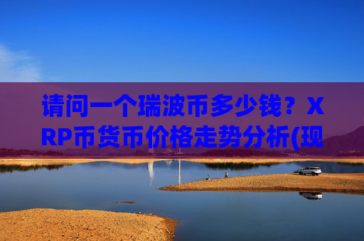 请问一个瑞波币多少钱？XRP币货币价格走势分析(现价17.3858元)