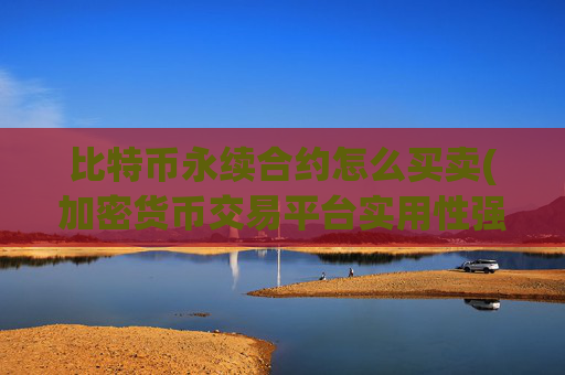 比特币永续合约怎么买卖(加密货币交易平台实用性强)