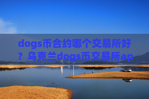 dogs币合约哪个交易所好？乌克兰dogs币交易所app下载