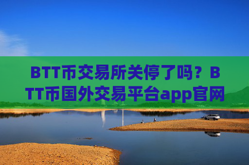 BTT币交易所关停了吗？BTT币国外交易平台app官网