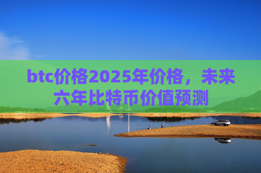 btc价格2025年价格，未来六年比特币价值预测